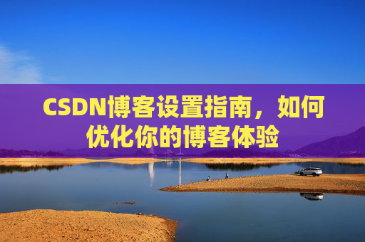 CSDN博客设置指南，如何优化你的博客体验